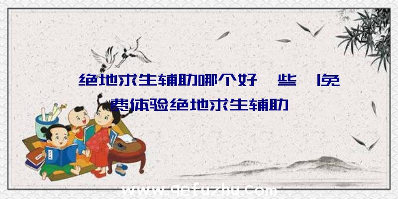 「绝地求生辅助哪个好一些」|免费体验绝地求生辅助